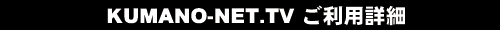 KUMANO-NET.TV �����p�ڍ�